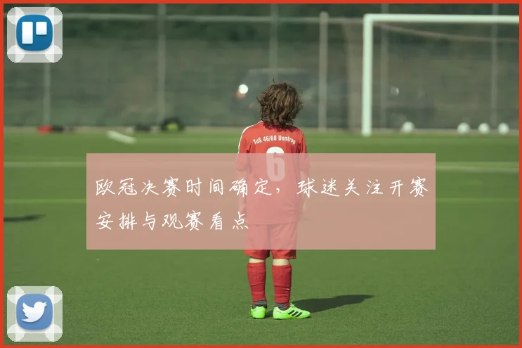 欧冠决赛时间确定，球迷关注开赛安排与观赛看点