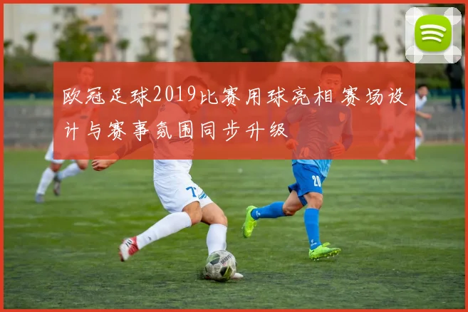 欧冠足球2019比赛用球亮相 赛场设计与赛事氛围同步升级