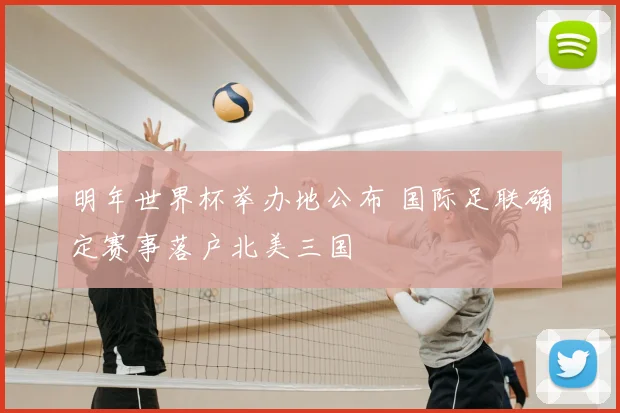 明年世界杯举办地公布 国际足联确定赛事落户北美三国