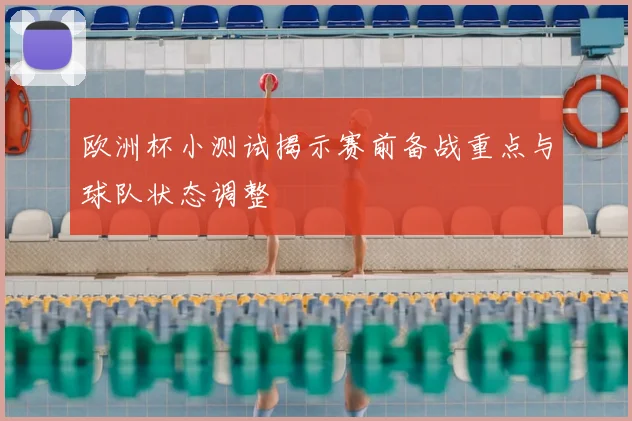 欧洲杯小测试揭示赛前备战重点与球队状态调整