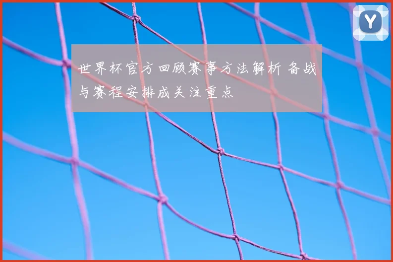 世界杯官方回顾赛事方法解析 备战与赛程安排成关注重点