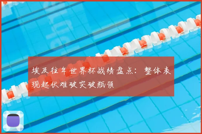 埃及往年世界杯战绩盘点：整体表现起伏难破突破瓶颈