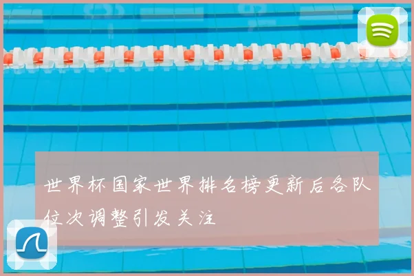 世界杯国家世界排名榜更新后各队位次调整引发关注