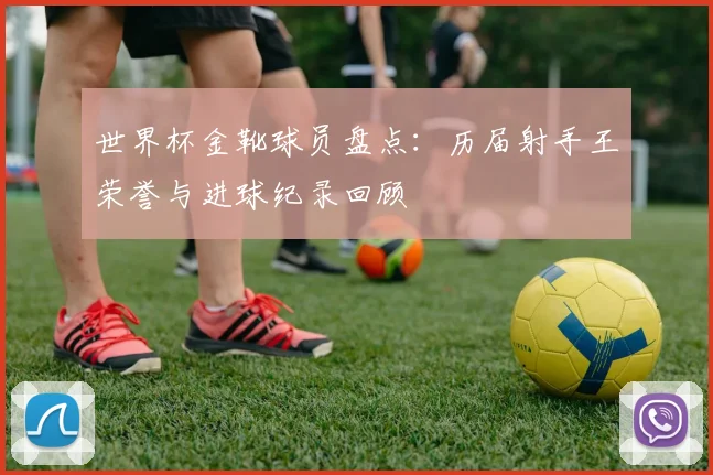 世界杯金靴球员盘点：历届射手王荣誉与进球纪录回顾