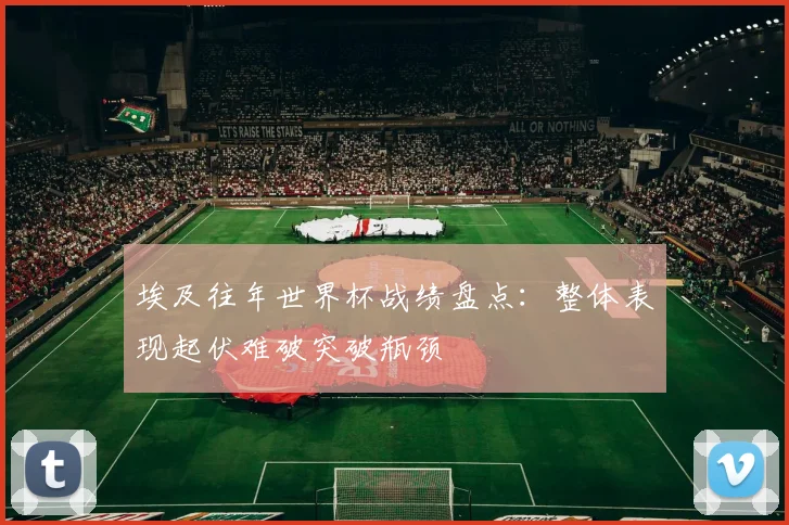 埃及往年世界杯战绩盘点：整体表现起伏难破突破瓶颈