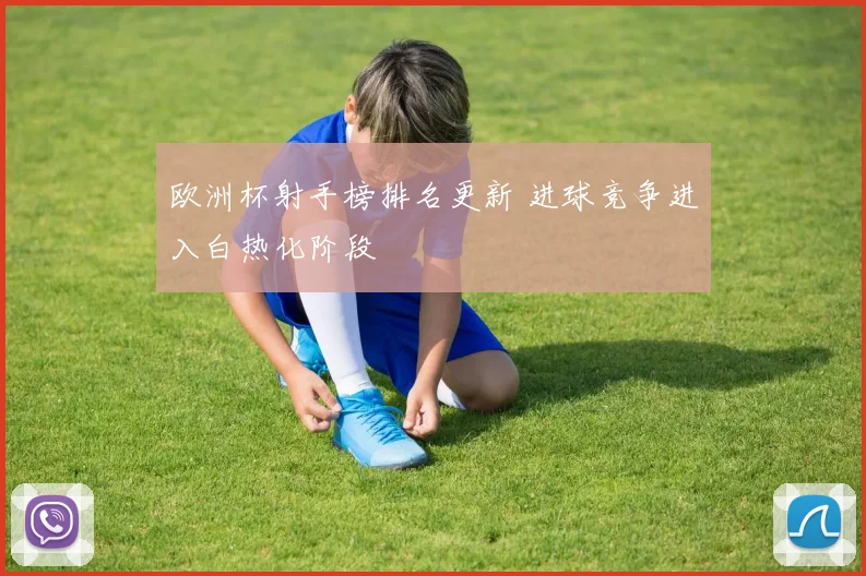 欧洲杯射手榜排名更新 进球竞争进入白热化阶段