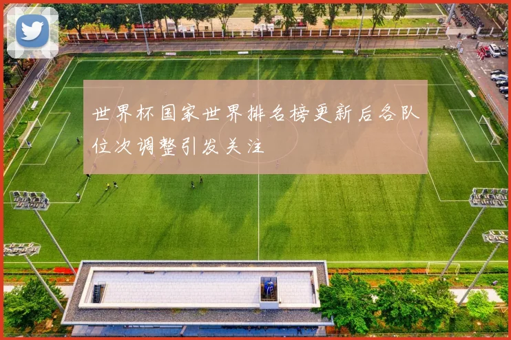 世界杯国家世界排名榜更新后各队位次调整引发关注