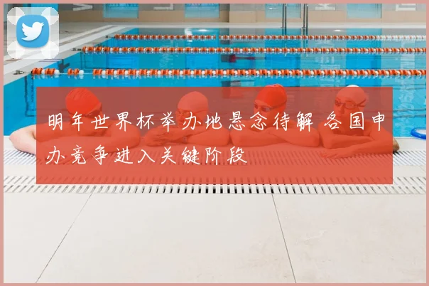 明年世界杯举办地悬念待解 各国申办竞争进入关键阶段