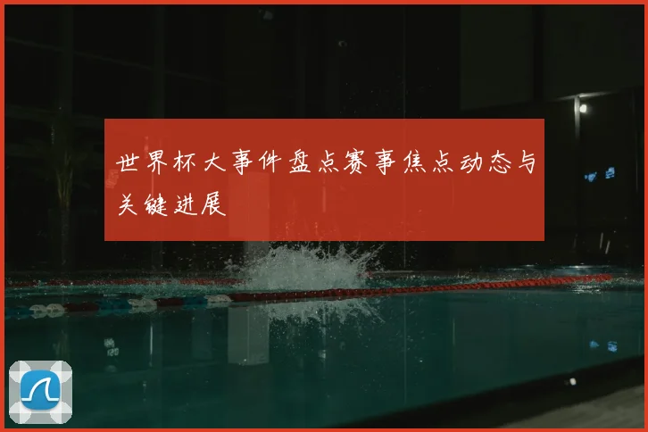 世界杯大事件盘点赛事焦点动态与关键进展