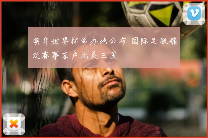 明年世界杯举办地公布 国际足联确定赛事落户北美三国