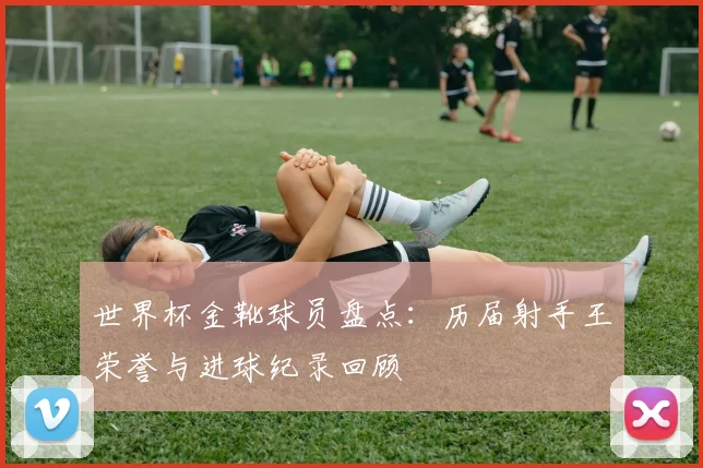 世界杯金靴球员盘点：历届射手王荣誉与进球纪录回顾