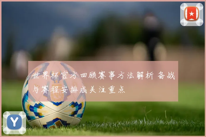 世界杯官方回顾赛事方法解析 备战与赛程安排成关注重点